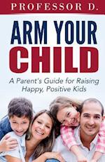 Arm Your Child: A Parent's Guide for Raising Happy, Positive Kids 