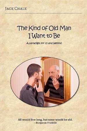 The Kind of Old Man I Want to Be : A Paradigm for 65 and Beyond