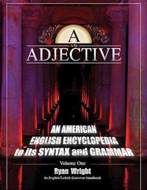 A is for Adjective: Volume One, An American English Encyclopedia to its Syntax and Grammar: English/Turkish Grammar Handbook