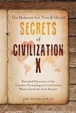 The Unknown but True & Untold Secrets of Civilization X: Revealed Mysteries of the Greatest Technological Civilization Planet Earth has Ever Known 