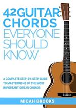 42 Guitar Chords Everyone Should Know: A Complete Step-By-Step Guide To Mastering 42 Of The Most Important Guitar Chords 