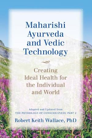 Maharishi Ayurveda and Vedic Technology: Creating Ideal Health for the Individual and World, Adapted and Updated from The Physiology of Consciousness : Part 2
