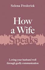 How a Wife Speaks: Loving Your Husband Well Through Godly Communication 