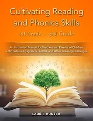 Cultivating Reading and Phonics Skills, 1st Grade - 3rd Grade: An Instruction Manual for Teachers and Parents of Children with Dyslexia, Dysgraphia, A