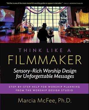 Think Like a Filmmaker : Sensory-Rich Worship Design for Unforgettable Messages