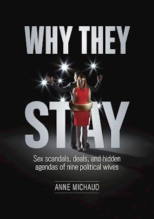 Why They Stay : Sex Scandals, Deals, and Hidden Agendas of Nine Political Wives