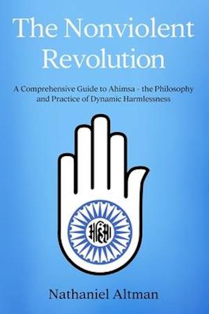The Nonviolent Revolution: A Comprehensive Guide to Ahimsa - the Philosophy and Practice of Dynamic Harmlessness