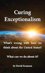 Curing Exceptionalism: What's wrong with how we think about the United States? What can we do about it? 