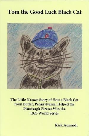 Tom the Good Luck Black Cat : The Little-Known Story of How a Black Cat from Butler, Pennsylvania, Helped the Pittsburgh Pirates Win the 1925 World Series