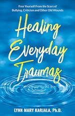 Healing Everyday Traumas: Free Yourself from the Scars of Bullying, Criticism and Other Old Wounds 