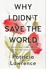 Why I Didn't Save the World : A Survivor's Story of Rape, Life, and Post-Traumatic Stress Disorder