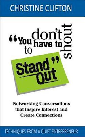 You don't have to shout to Stand Out : Networking Conversations that Ignite Interest and Create Connections (Techniques from a quiet entrepreneur)
