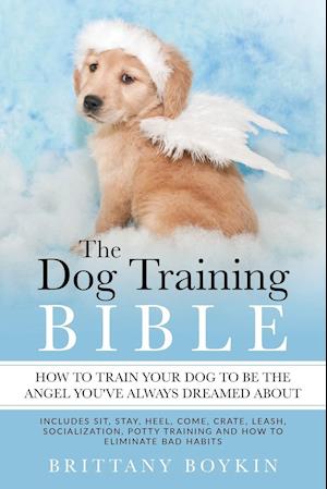 The Dog Training Bible - How to Train Your Dog to be the Angel You've Always Dreamed About