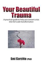 Your Beautiful Trauma: A practical guide to help you convert crisis into full-scale transformation 
