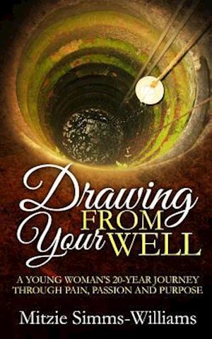 Drawing From Your Well: A Young Woman's 20 Year Journey through pain, passion and purpose