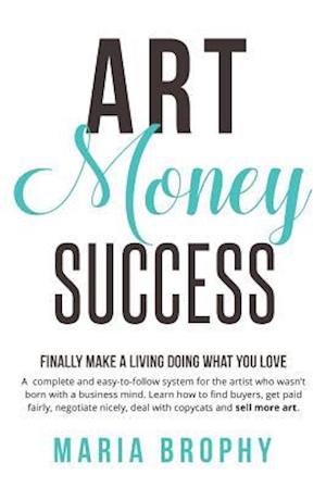 Art Money & Success: A complete and easy-to-follow system for the artist who wasn't born with a business mind. Learn how to find buyers, get paid fair