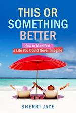This or Something Better: How to Manifest a Life You Could Never Imagine 
