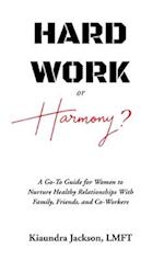Hard Work or Harmony? : A Go-To Guide for Women to Nurture Healthy Relationships with Family, Friends and Co-Workers