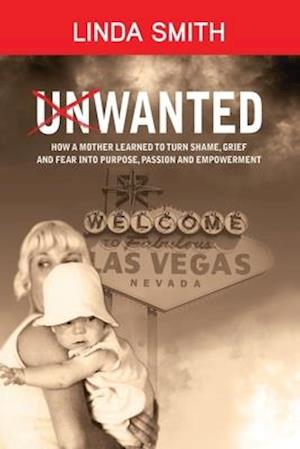 UNWANTED: HOW A MOTHER LEARNED TO TURN SHAME, GRIEF AND FEAR INTO PURPOSE, PASSION AND EMPOWERMENT