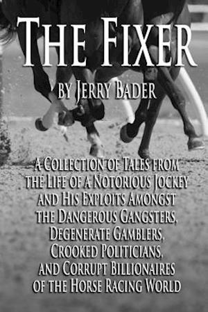 The Fixer: A Collection of Tales from a Notorious Jockey and His Exploits Among the Dangerous Gangsters, Degenerate Gamblers, Crooked Politicians, and