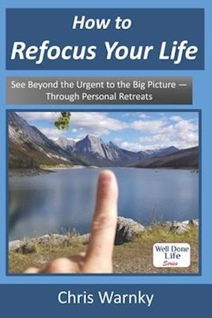 How to Refocus Your Life: See Beyond the Urgent to the Big Picture - Through Personal Retreats