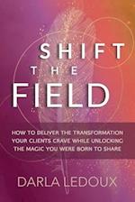 Shift the Field: How to Deliver the Transformation Your Clients Crave While Unlocking The Magic You Were Born to Share 