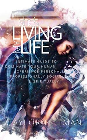 She's Living My Life : Intimate Guide to Dominate Your Human Experience - Personally, Professionally, Socially and Spiritually