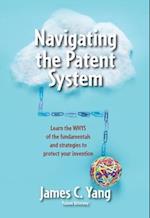 Navigating the Patent System : Learn the WHYS of the fundamentals and strategies to protect your invention