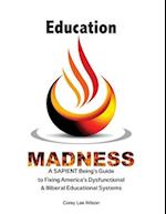 Education Madness: A SAPIENT Being's Guide to Fixing America's Dysfunctional & Illiberal Educational Systems 