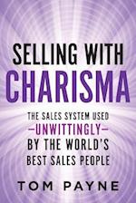 Selling With Charisma: The Sales System Used--Unwittingly--By the World's Best Salespeople 