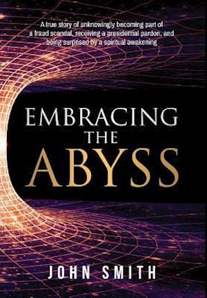 Embracing the Abyss: A true story of unknowingly becoming part of a fraud scandal, receiving a presidential pardon, and being surprised by a spiritua