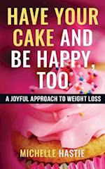 Have Your Cake and Be Happy, Too: A Joyful Approach to Weight Loss 