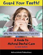 Guard Your Teeth! : Why the Dental Industry Fails Us - A Guide to Natural Dental Care