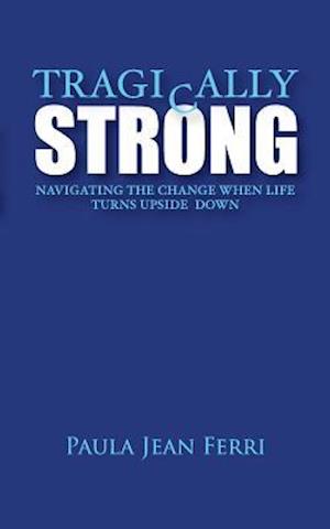 Tragically Strong: Navigating the Change When Life Turns Upside Down