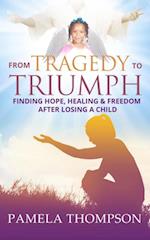 From Tragedy to Triumph : Finding Hope, Healing and Freedom After Losing a Child