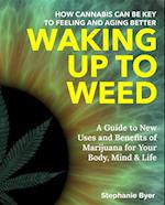 Waking Up to Weed : How Cannabis Can Be Key to Feeling and Aging Better-A Guide to New Uses and Benefits of Marijuana for Your Body, Mind & Life