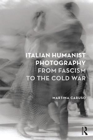 Italian Humanist Photography from Fascism to the Cold War