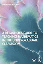 A Beginner''s Guide to Teaching Mathematics in the Undergraduate Classroom