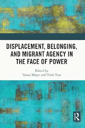 Displacement, Belonging, and Migrant Agency in the Face of Power