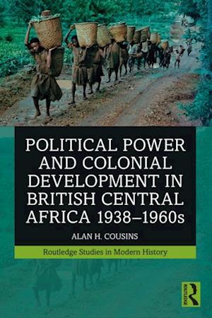 Political Power and Colonial Development in British Central Africa 1938-1960s