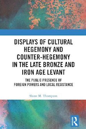 Displays of Cultural Hegemony and Counter-Hegemony in the Late Bronze and Iron Age Levant