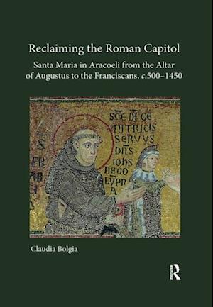 Reclaiming the Roman Capitol: Santa Maria in Aracoeli from the Altar of Augustus to the Franciscans, c. 500-1450