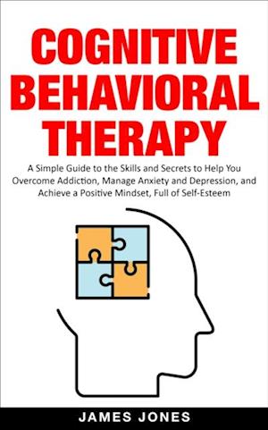 Cognitive-Behavioral Therapy: A Simple Guide to the Skills and Secrets to Help You Overcome Addiction, Manage Anxiety and Depression and Achieve a Positive Mindset Full of Self-Esteem
