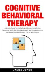 Cognitive-Behavioral Therapy: A Simple Guide to the Skills and Secrets to Help You Overcome Addiction, Manage Anxiety and Depression and Achieve a Positive Mindset Full of Self-Esteem