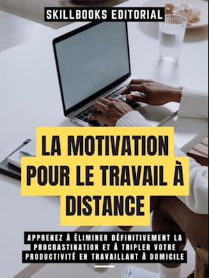 La Motivation Pour Le Travail A Distance: Apprenez A Eliminer Definitivement La Procrastination Et A Tripler Votre Productivite En Travaillant A Domicile