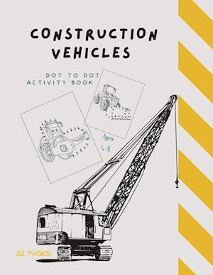 Dot to Dot Construction Vehicles: Dot to Dot Construction Vehicles: Connect the Dots and Color|Great Activity Book for Kids Ages 4-8