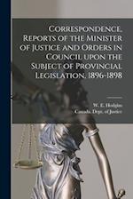 Correspondence, Reports of the Minister of Justice and Orders in Council Upon the Subject of Provincial Legislation, 1896-1898 [microform] 