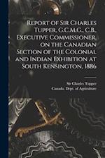 Report of Sir Charles Tupper, G.C.M.G., C.B., Executive Commissioner, on the Canadian Section of the Colonial and Indian Exhibition at South Kensingto