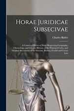 Horae Juridicae Subsecivae [microform] : a Connected Series of Notes Respecting Geography, Chronology, and Literary History, of the Principal Codes, a