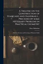 A Treatise on the Construction of Staircases and Handrails ... Preceded by Some Necessary Problems in Practical Geometry; With the Sections and Coverings of Prismatic Solids